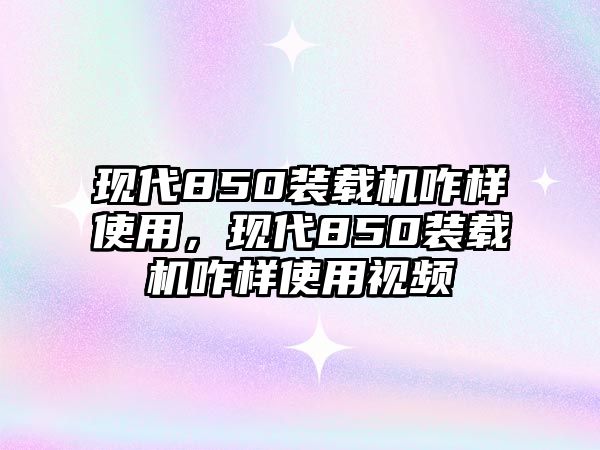 現(xiàn)代850裝載機(jī)咋樣使用，現(xiàn)代850裝載機(jī)咋樣使用視頻