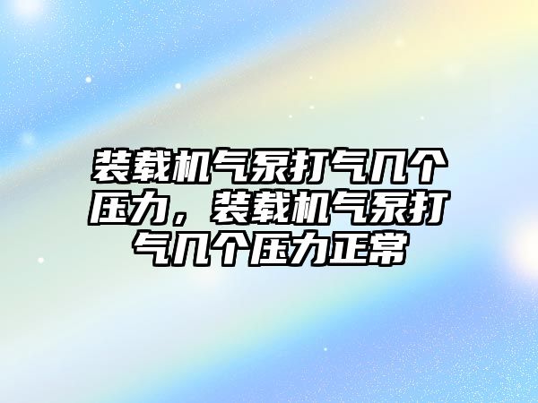 裝載機(jī)氣泵打氣幾個(gè)壓力，裝載機(jī)氣泵打氣幾個(gè)壓力正常