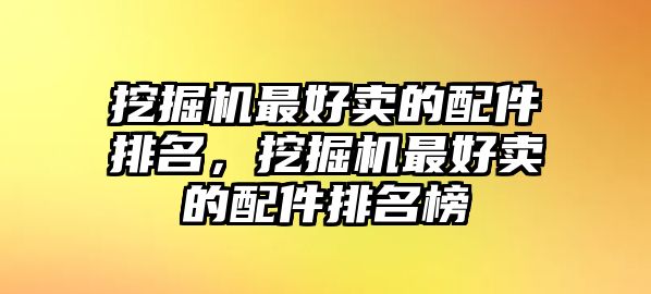 挖掘機(jī)最好賣的配件排名，挖掘機(jī)最好賣的配件排名榜