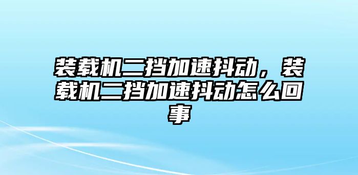 裝載機(jī)二擋加速抖動(dòng)，裝載機(jī)二擋加速抖動(dòng)怎么回事