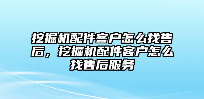 挖掘機(jī)配件客戶怎么找售后，挖掘機(jī)配件客戶怎么找售后服務(wù)