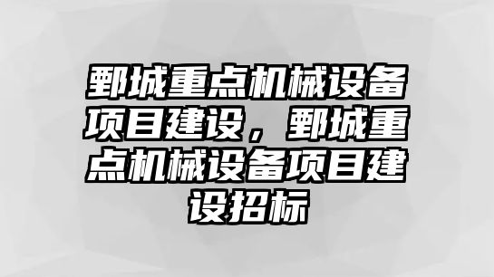 鄄城重點機械設(shè)備項目建設(shè)，鄄城重點機械設(shè)備項目建設(shè)招標(biāo)