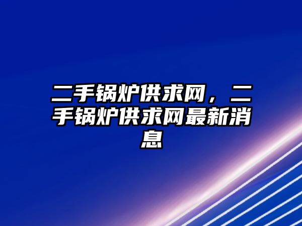 二手鍋爐供求網(wǎng)，二手鍋爐供求網(wǎng)最新消息