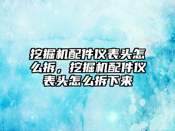 挖掘機(jī)配件儀表頭怎么拆，挖掘機(jī)配件儀表頭怎么拆下來