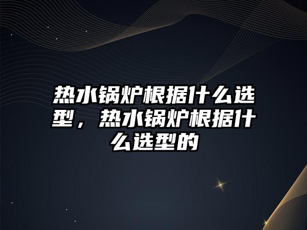 熱水鍋爐根據(jù)什么選型，熱水鍋爐根據(jù)什么選型的