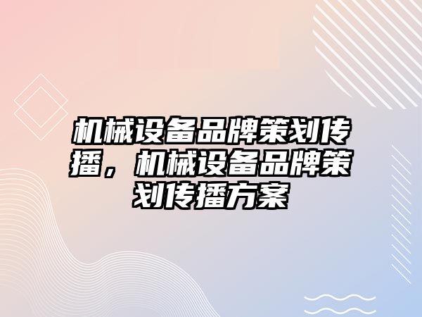 機械設(shè)備品牌策劃傳播，機械設(shè)備品牌策劃傳播方案