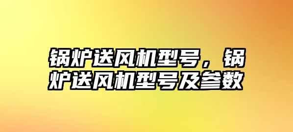 鍋爐送風(fēng)機(jī)型號(hào)，鍋爐送風(fēng)機(jī)型號(hào)及參數(shù)