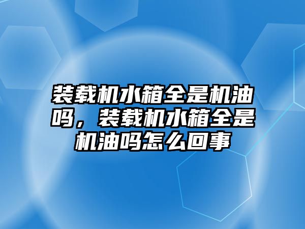 裝載機(jī)水箱全是機(jī)油嗎，裝載機(jī)水箱全是機(jī)油嗎怎么回事