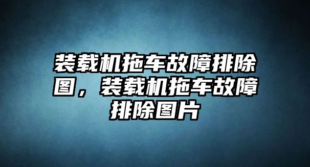 裝載機(jī)拖車(chē)故障排除圖，裝載機(jī)拖車(chē)故障排除圖片