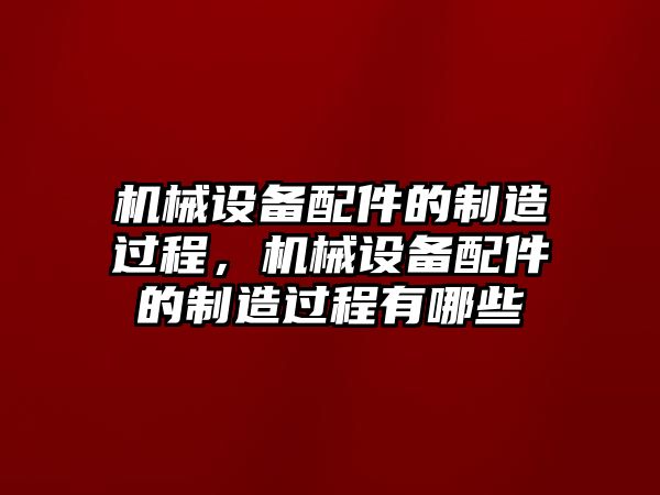 機(jī)械設(shè)備配件的制造過(guò)程，機(jī)械設(shè)備配件的制造過(guò)程有哪些