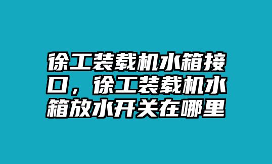 徐工裝載機水箱接口，徐工裝載機水箱放水開關(guān)在哪里