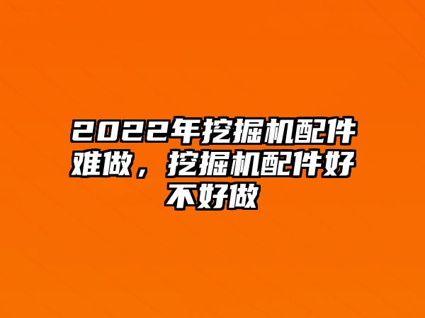 2022年挖掘機(jī)配件難做，挖掘機(jī)配件好不好做