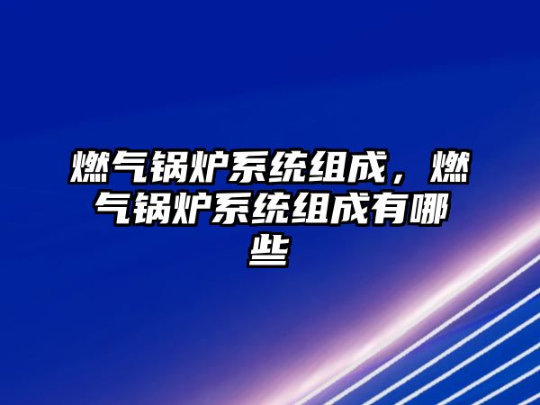 燃?xì)忮仩t系統(tǒng)組成，燃?xì)忮仩t系統(tǒng)組成有哪些