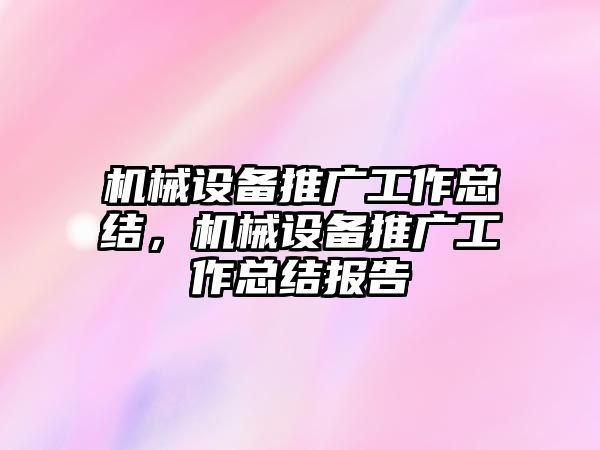 機(jī)械設(shè)備推廣工作總結(jié)，機(jī)械設(shè)備推廣工作總結(jié)報(bào)告