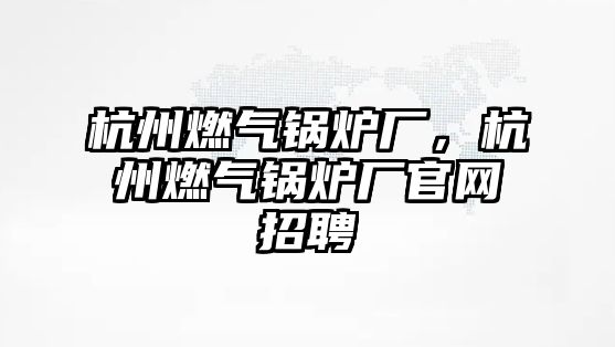 杭州燃?xì)忮仩t廠，杭州燃?xì)忮仩t廠官網(wǎng)招聘