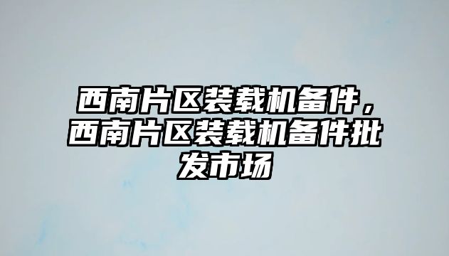 西南片區(qū)裝載機備件，西南片區(qū)裝載機備件批發(fā)市場