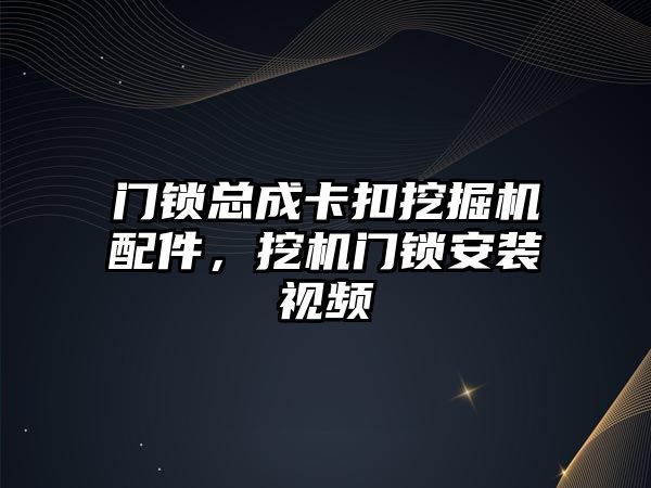 門鎖總成卡扣挖掘機配件，挖機門鎖安裝視頻