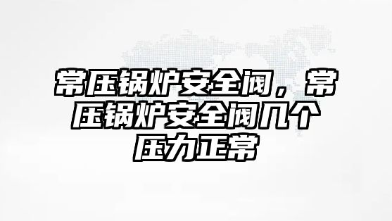 常壓鍋爐安全閥，常壓鍋爐安全閥幾個(gè)壓力正常