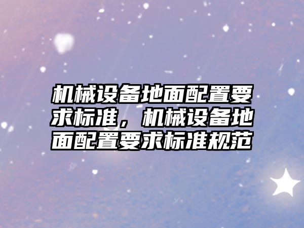 機械設備地面配置要求標準，機械設備地面配置要求標準規(guī)范