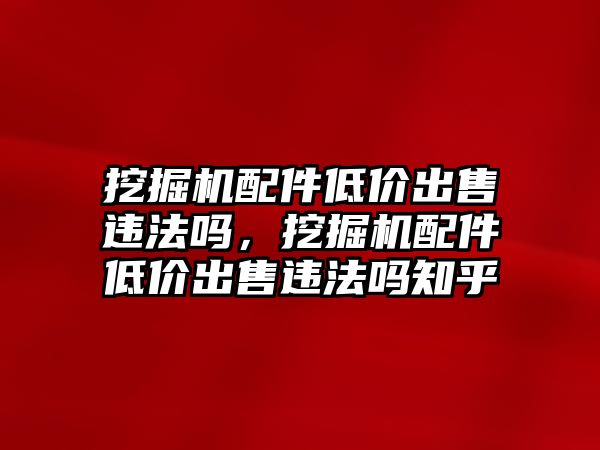 挖掘機配件低價出售違法嗎，挖掘機配件低價出售違法嗎知乎