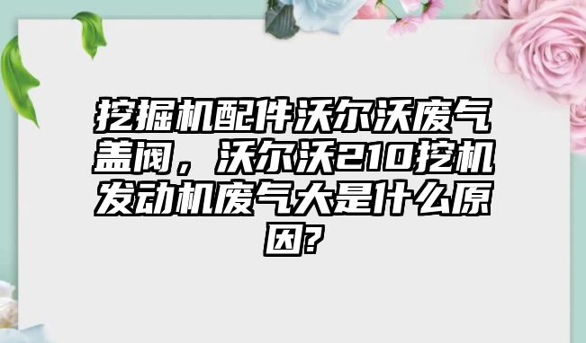 挖掘機(jī)配件沃爾沃廢氣蓋閥，沃爾沃210挖機(jī)發(fā)動機(jī)廢氣大是什么原因?