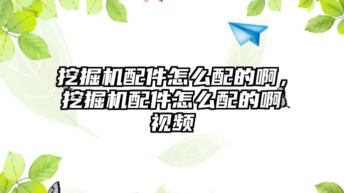 挖掘機(jī)配件怎么配的啊，挖掘機(jī)配件怎么配的啊視頻