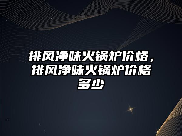 排風(fēng)凈味火鍋爐價格，排風(fēng)凈味火鍋爐價格多少