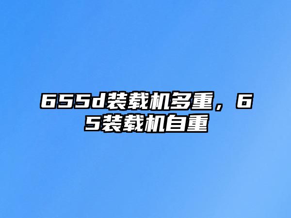 655d裝載機(jī)多重，65裝載機(jī)自重