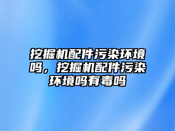 挖掘機配件污染環(huán)境嗎，挖掘機配件污染環(huán)境嗎有毒嗎