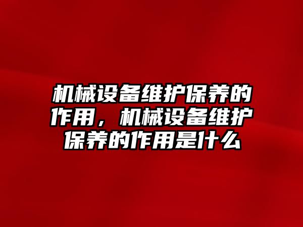 機(jī)械設(shè)備維護(hù)保養(yǎng)的作用，機(jī)械設(shè)備維護(hù)保養(yǎng)的作用是什么