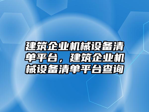 建筑企業(yè)機械設(shè)備清單平臺，建筑企業(yè)機械設(shè)備清單平臺查詢