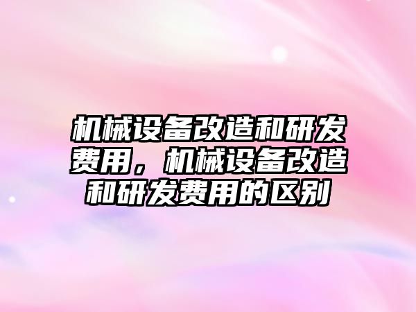 機械設(shè)備改造和研發(fā)費用，機械設(shè)備改造和研發(fā)費用的區(qū)別