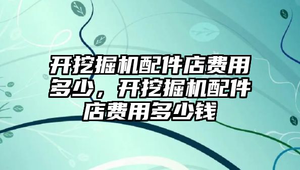 開挖掘機(jī)配件店費(fèi)用多少，開挖掘機(jī)配件店費(fèi)用多少錢