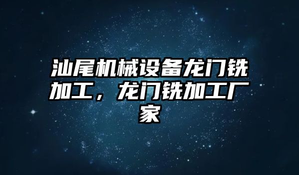 汕尾機械設備龍門銑加工，龍門銑加工廠家