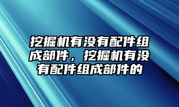 挖掘機(jī)有沒有配件組成部件，挖掘機(jī)有沒有配件組成部件的