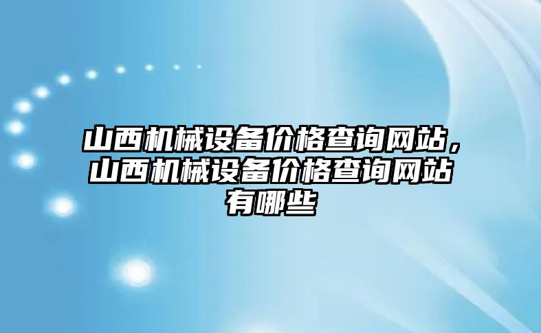 山西機械設備價格查詢網(wǎng)站，山西機械設備價格查詢網(wǎng)站有哪些