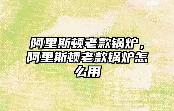 阿里斯頓老款鍋爐，阿里斯頓老款鍋爐怎么用