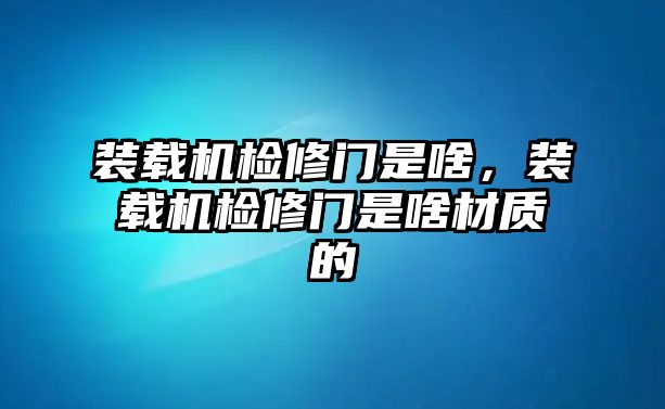 裝載機檢修門是啥，裝載機檢修門是啥材質的