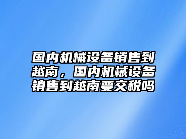 國(guó)內(nèi)機(jī)械設(shè)備銷售到越南，國(guó)內(nèi)機(jī)械設(shè)備銷售到越南要交稅嗎