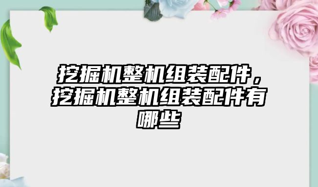 挖掘機(jī)整機(jī)組裝配件，挖掘機(jī)整機(jī)組裝配件有哪些