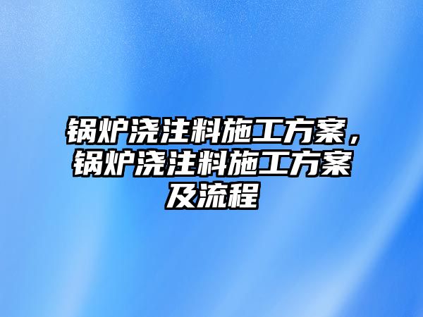 鍋爐澆注料施工方案，鍋爐澆注料施工方案及流程