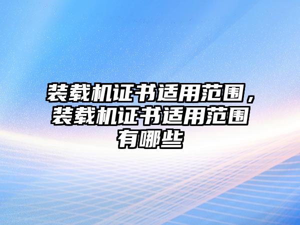 裝載機證書適用范圍，裝載機證書適用范圍有哪些