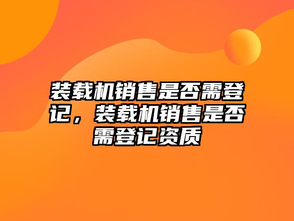 裝載機(jī)銷(xiāo)售是否需登記，裝載機(jī)銷(xiāo)售是否需登記資質(zhì)