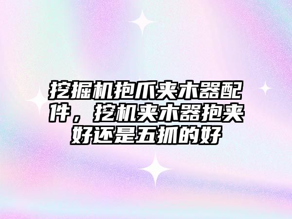 挖掘機抱爪夾木器配件，挖機夾木器抱夾好還是五抓的好