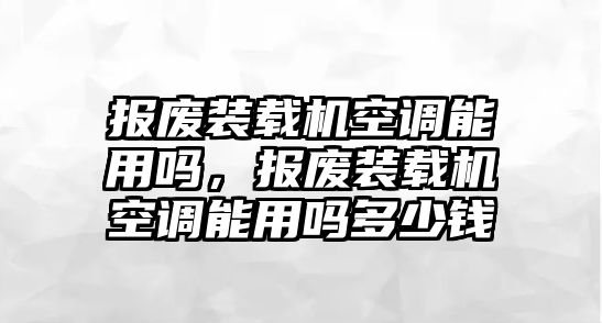 報廢裝載機空調(diào)能用嗎，報廢裝載機空調(diào)能用嗎多少錢