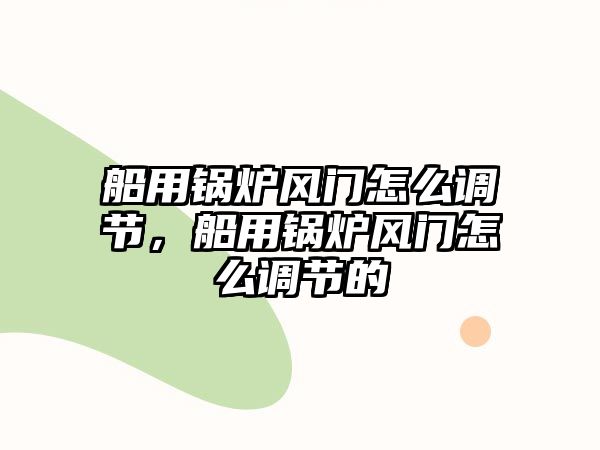 船用鍋爐風(fēng)門怎么調(diào)節(jié)，船用鍋爐風(fēng)門怎么調(diào)節(jié)的