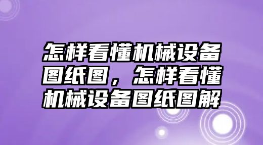 怎樣看懂機械設(shè)備圖紙圖，怎樣看懂機械設(shè)備圖紙圖解