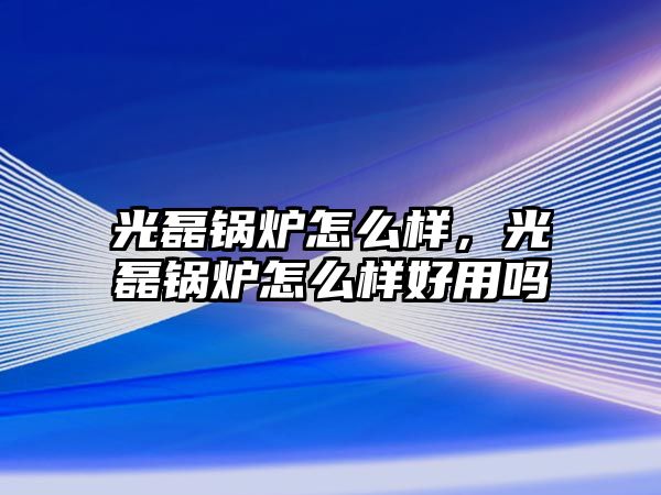 光磊鍋爐怎么樣，光磊鍋爐怎么樣好用嗎