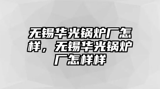 無錫華光鍋爐廠怎樣，無錫華光鍋爐廠怎樣樣