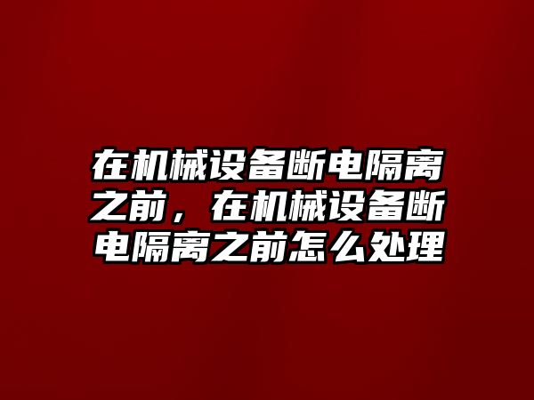 在機(jī)械設(shè)備斷電隔離之前，在機(jī)械設(shè)備斷電隔離之前怎么處理